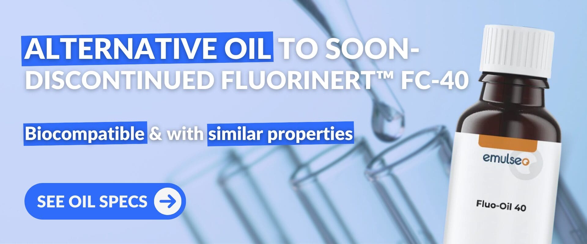 Fluo-Oil 40 by Emulseo - Alternative Oil to soon-discontinued Fluorinert™ FC-40. Biocompatible and with similar properties. See Oils Specs